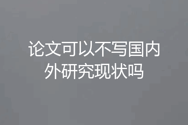 论文可以不写国内外研究现状吗