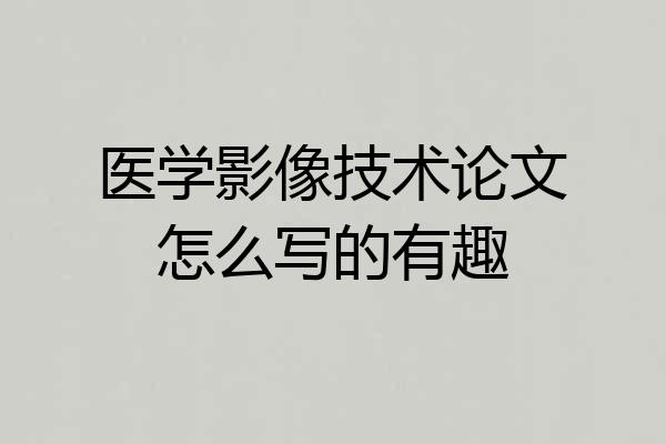 医学影像技术论文怎么写的有趣
