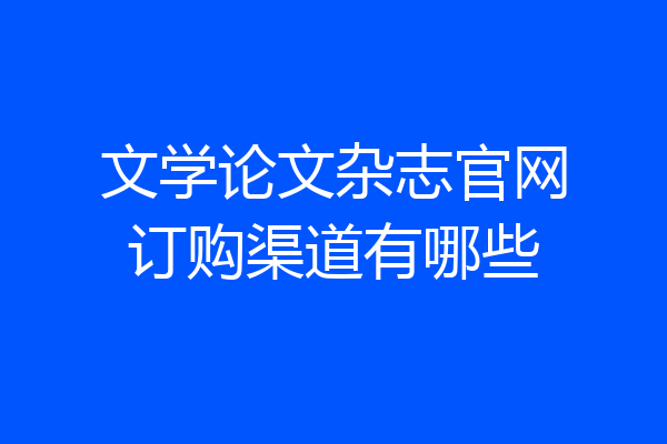 文学论文杂志官网订购渠道有哪些