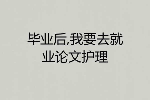 毕业后,我要去就业论文护理