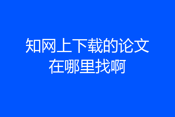 知网上下载的论文在哪里找啊