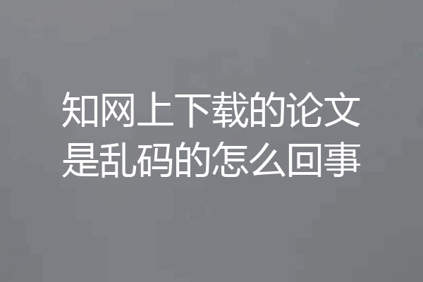 知网上下载的论文是乱码的怎么回事