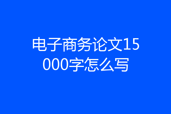 电子商务论文15000字怎么写