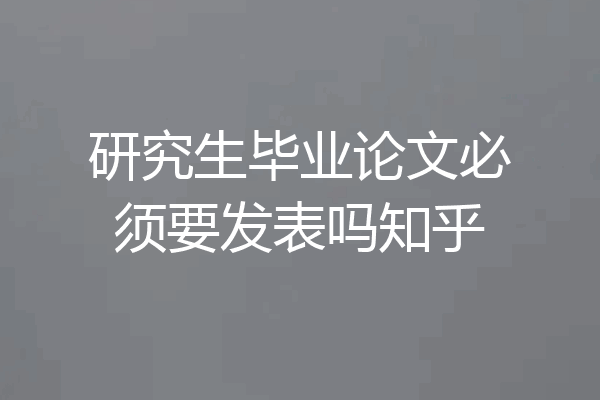 研究生毕业论文必须要发表吗知乎