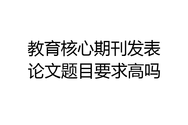 教育核心期刊发表论文题目要求高吗