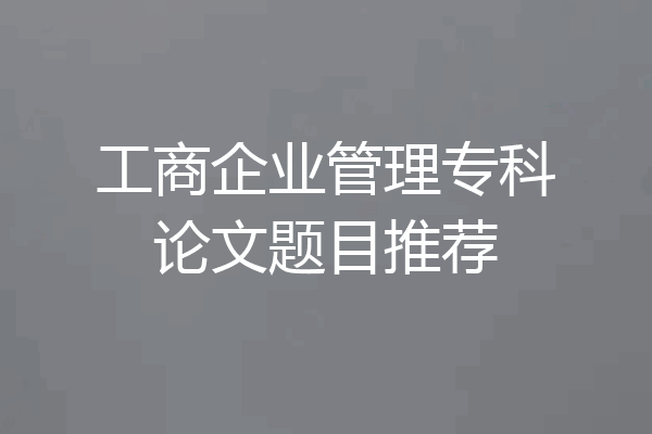 工商企业管理专科论文题目推荐