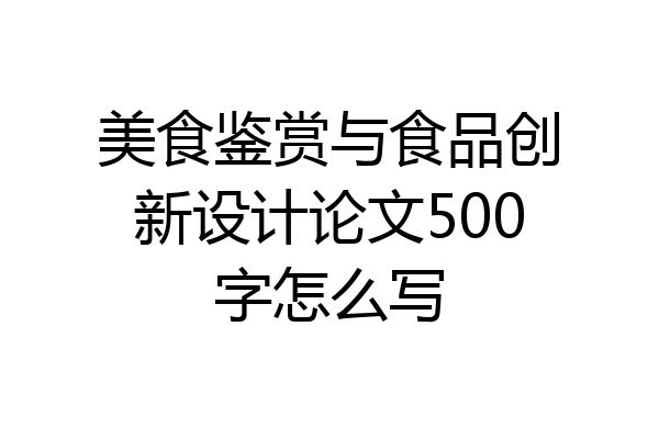 美食鉴赏与食品创新设计论文500字怎么写