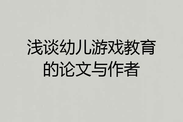 浅谈幼儿游戏教育的论文与作者