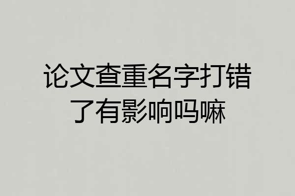 论文查重名字打错了有影响吗嘛