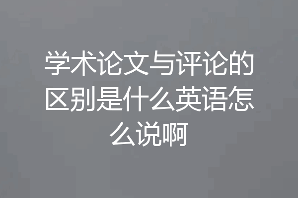 学术论文与评论的区别是什么英语怎么说啊