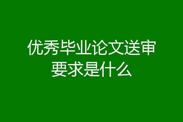 优秀毕业论文送审要求是什么