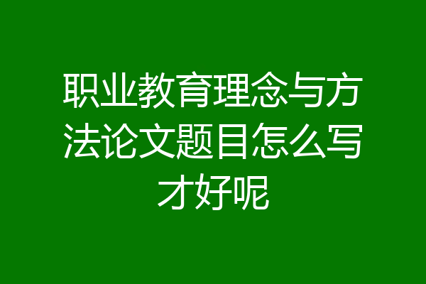 职业教育理念与方法论文题目怎么写才好呢