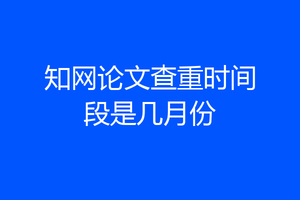知网论文查重时间段是几月份