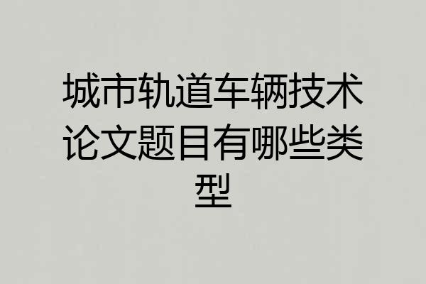 城市轨道车辆技术论文题目有哪些类型