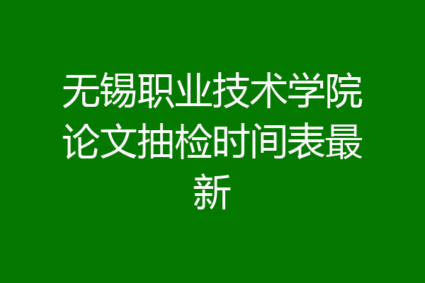 无锡职业技术学院论文抽检时间表最新