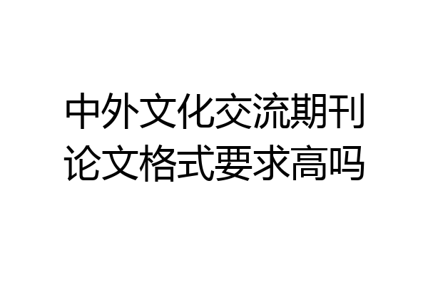 中外文化交流期刊论文格式要求高吗