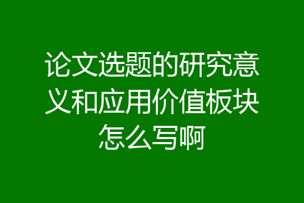 论文选题的研究意义和应用价值板块怎么写啊