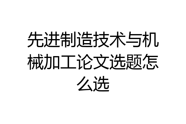 先进制造技术与机械加工论文选题怎么选