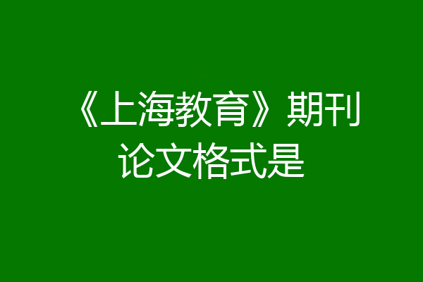 《上海教育》期刊论文格式是