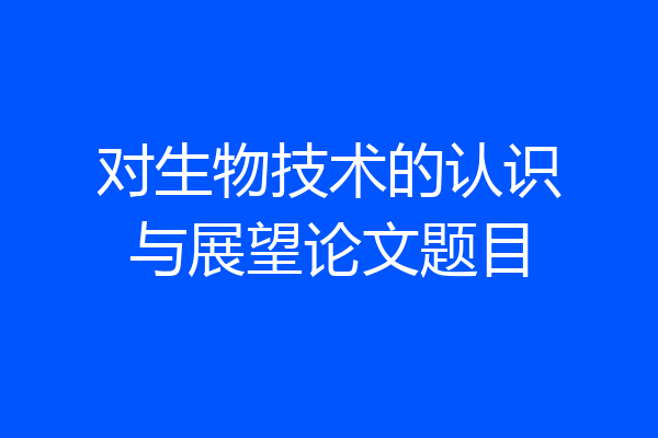 对生物技术的认识与展望论文题目