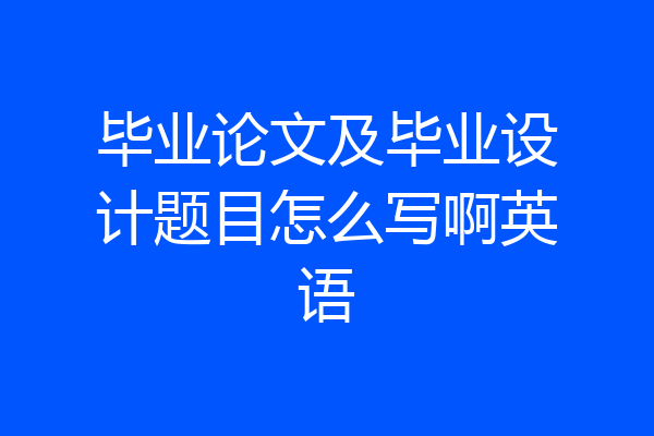 毕业论文及毕业设计题目怎么写啊英语