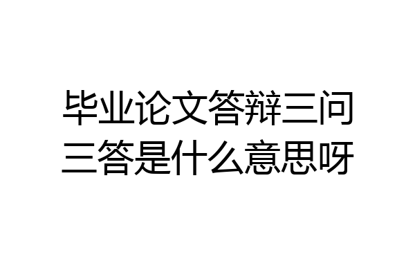 毕业论文答辩三问三答是什么意思呀