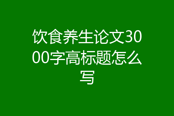 饮食养生论文3000字高标题怎么写