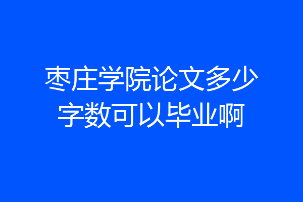 枣庄学院论文多少字数可以毕业啊