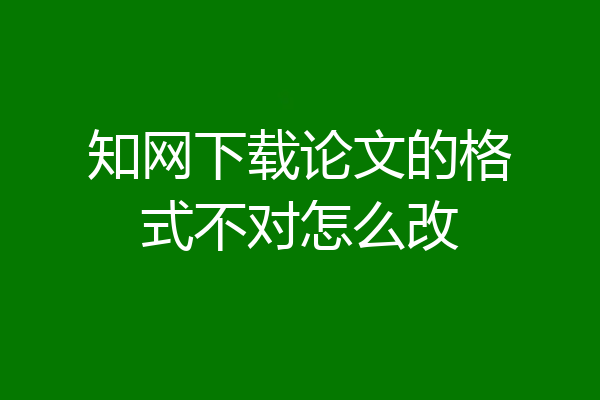 知网下载论文的格式不对怎么改