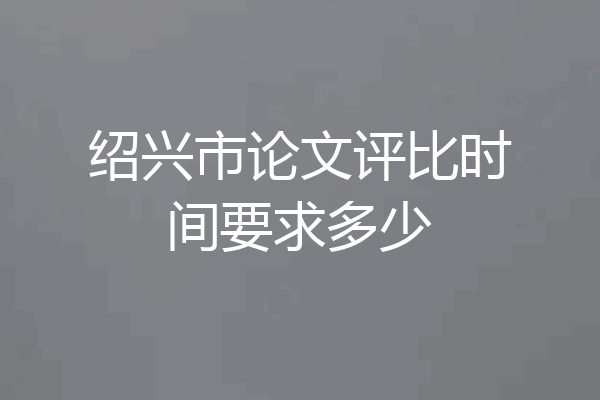绍兴市论文评比时间要求多少