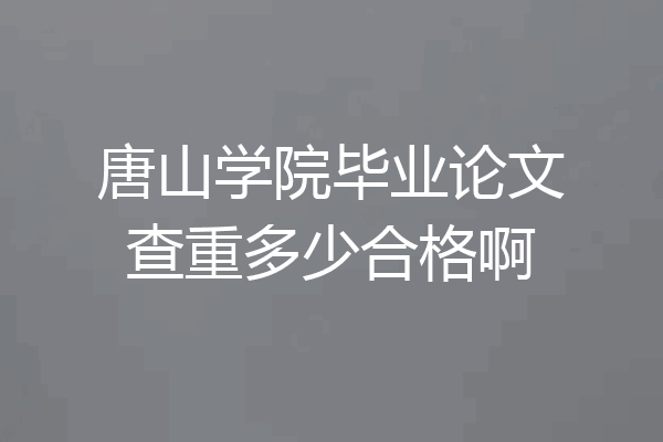 唐山学院毕业论文查重多少合格啊