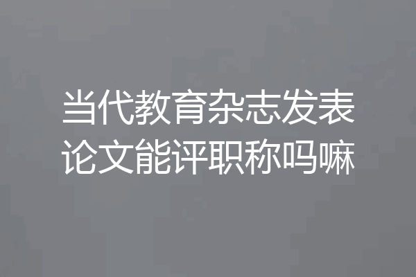 当代教育杂志发表论文能评职称吗嘛
