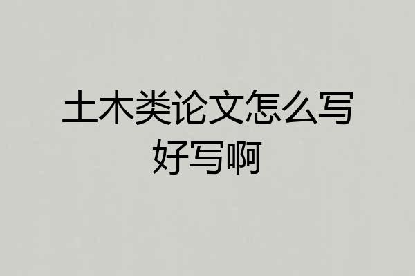 土木类论文怎么写好写啊