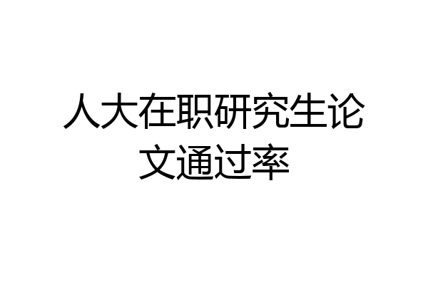 人大在职研究生论文通过率