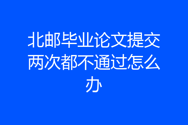 北邮毕业论文提交两次都不通过怎么办