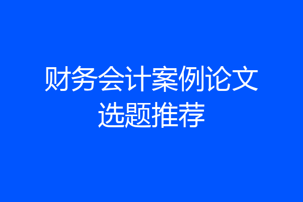 财务会计案例论文选题推荐