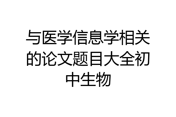与医学信息学相关的论文题目大全初中生物