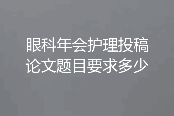 眼科年会护理投稿论文题目要求多少