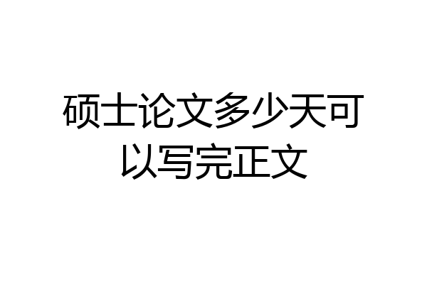 硕士论文多少天可以写完正文