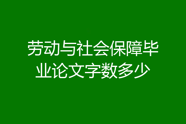 劳动与社会保障毕业论文字数多少