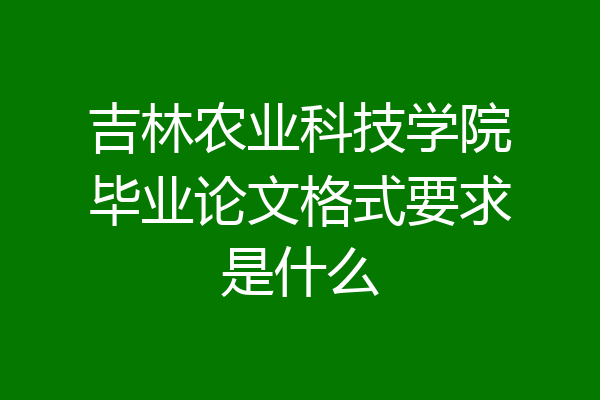 吉林农业科技学院毕业论文格式要求是什么