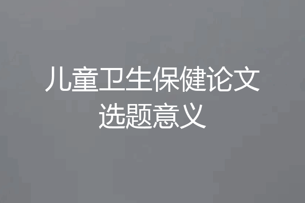 儿童卫生保健论文选题意义