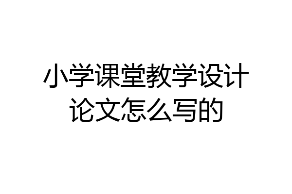 小学课堂教学设计论文怎么写的