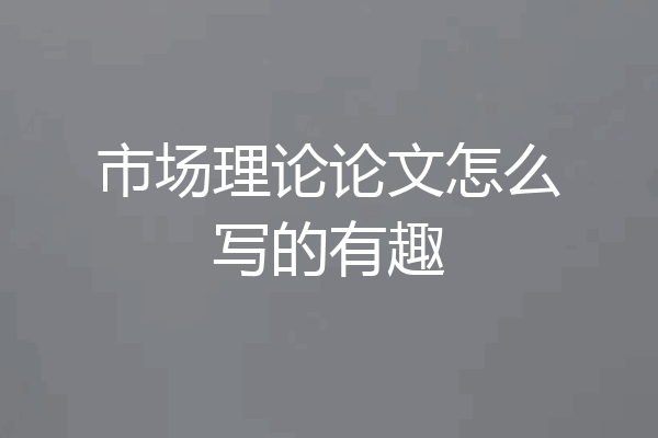 市场理论论文怎么写的有趣