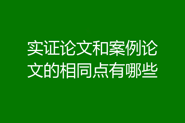 实证论文和案例论文的相同点有哪些