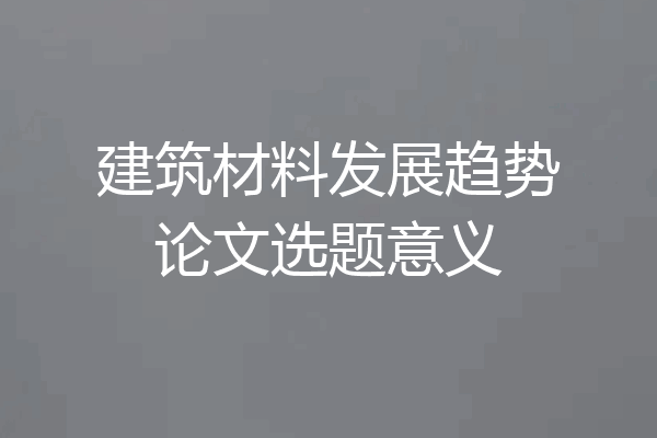 建筑材料发展趋势论文选题意义