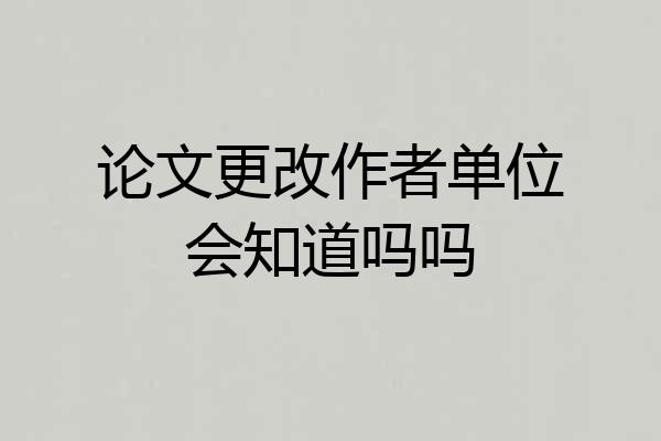 论文更改作者单位会知道吗吗