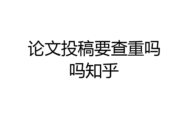 论文投稿要查重吗吗知乎