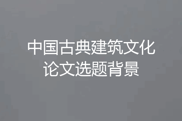 中国古典建筑文化论文选题背景