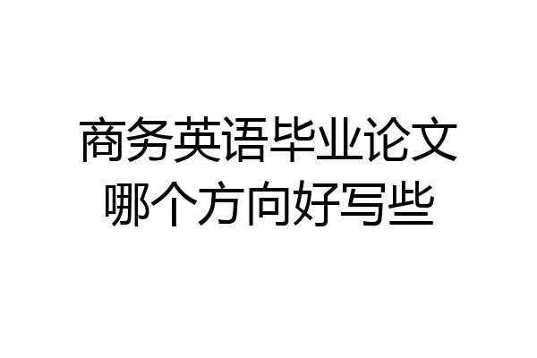 商务英语毕业论文哪个方向好写些